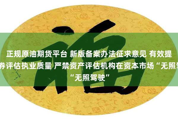 正规原油期货平台 新版备案办法征求意见 有效提升证券评估执业质量 严禁资产评估机构在资本市场“无照驾驶”