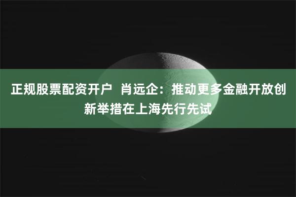 正规股票配资开户  肖远企：推动更多金融开放创新举措在上海先行先试