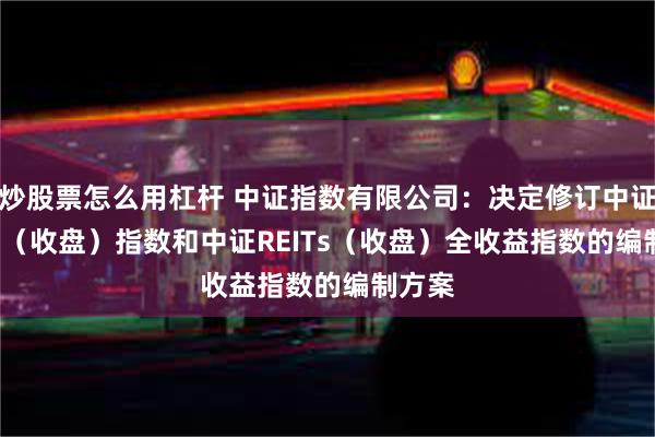 炒股票怎么用杠杆 中证指数有限公司：决定修订中证REITs（收盘）指数和中证REITs（收盘）全收益指数的编制方案