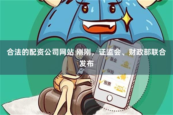 合法的配资公司网站 刚刚，证监会、财政部联合发布