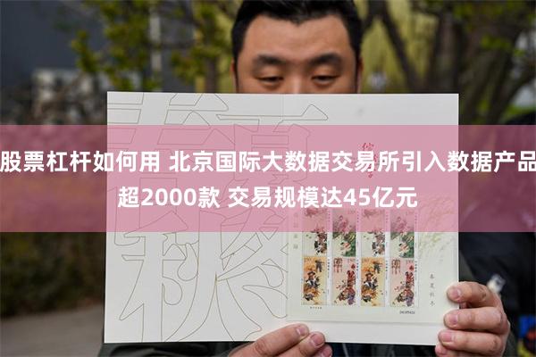 股票杠杆如何用 北京国际大数据交易所引入数据产品超2000款 交易规模达45亿元