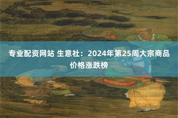 专业配资网站 生意社：2024年第25周大宗商品价格涨跌榜