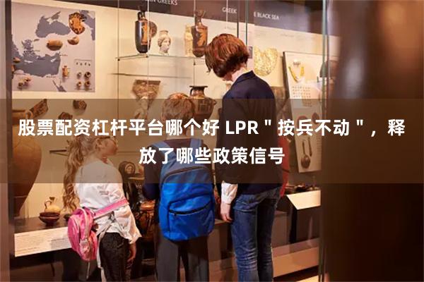 股票配资杠杆平台哪个好 LPR＂按兵不动＂，释放了哪些政策信号