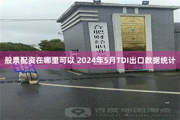 股票配资在哪里可以 2024年5月TDI出口数据统计