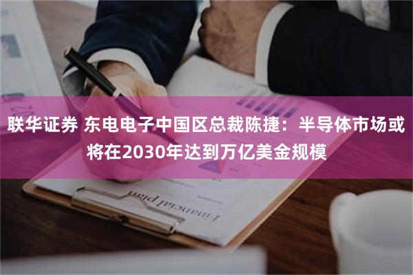 联华证券 东电电子中国区总裁陈捷：半导体市场或将在2030年达到万亿美金规模