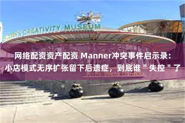 网络配资资产配资 Manner冲突事件启示录：小店模式无序扩张留下后遗症，到底谁＂失控＂了