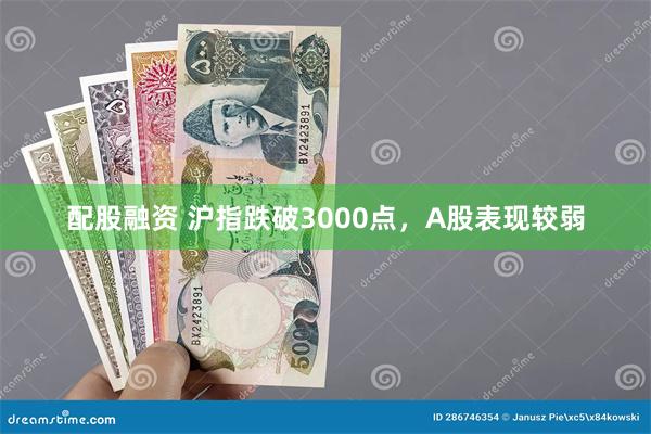 配股融资 沪指跌破3000点，A股表现较弱