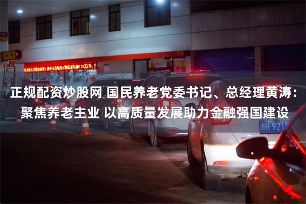 正规配资炒股网 国民养老党委书记、总经理黄涛： 聚焦养老主业 以高质量发展助力金融强国建设