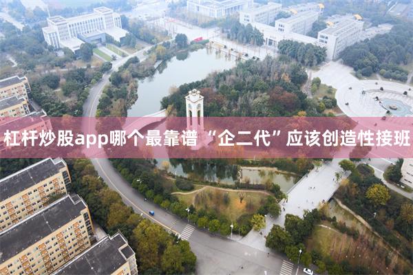 杠杆炒股app哪个最靠谱 “企二代”应该创造性接班