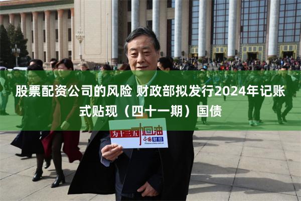 股票配资公司的风险 财政部拟发行2024年记账式贴现（四十一期）国债