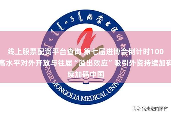 线上股票配资平台查询 第七届进博会倒计时100天：高水平对外开放与往届“溢出效应”吸引外资持续加码中国