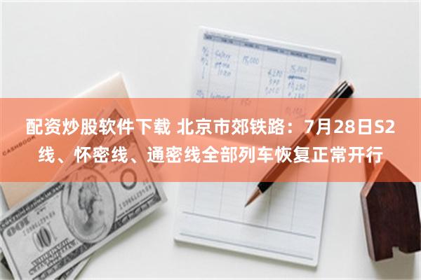 配资炒股软件下载 北京市郊铁路：7月28日S2线、怀密线、通密线全部列车恢复正常开行