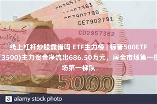 线上杠杆炒股靠谱吗 ETF主力榜 | 标普500ETF(513500)主力资金净流出686.50万元，居全市场第一梯队