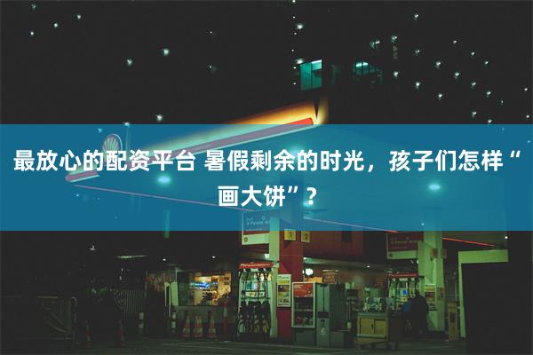 最放心的配资平台 暑假剩余的时光，孩子们怎样“画大饼”？