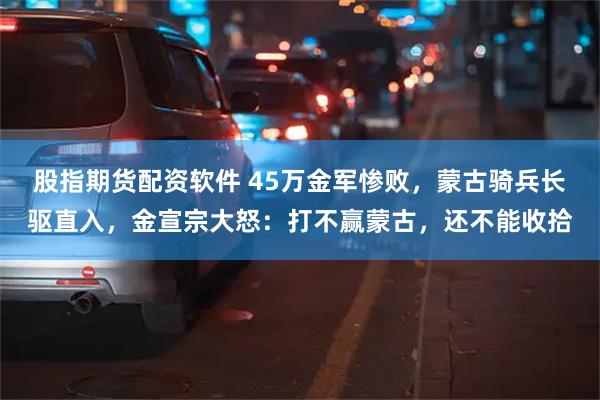 股指期货配资软件 45万金军惨败，蒙古骑兵长驱直入，金宣宗大怒：打不赢蒙古，还不能收拾