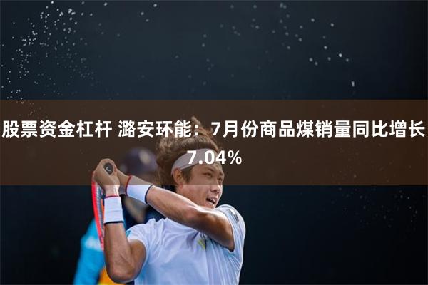 股票资金杠杆 潞安环能：7月份商品煤销量同比增长7.04%