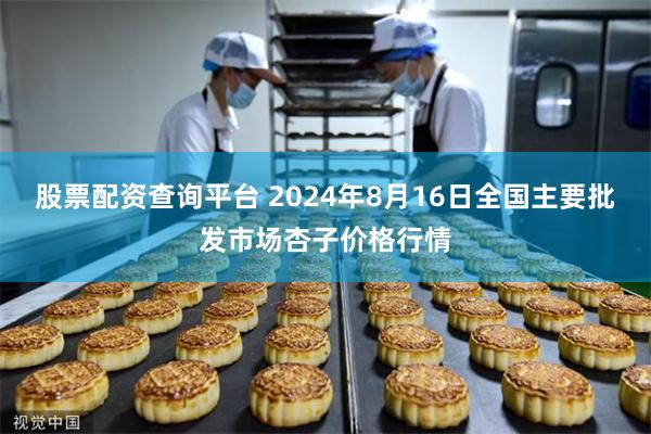 股票配资查询平台 2024年8月16日全国主要批发市场杏子价格行情