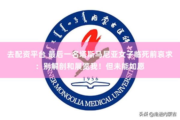 去配资平台 最后一名塔斯马尼亚女子临死前哀求：别解剖和展览我！但未能如愿