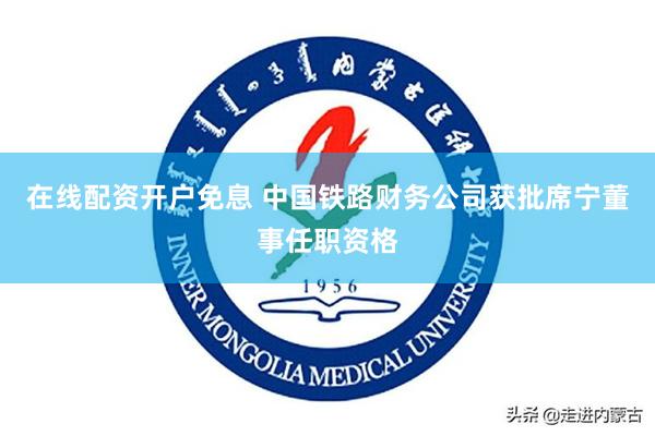 在线配资开户免息 中国铁路财务公司获批席宁董事任职资格