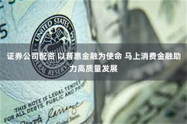 证券公司配资 以普惠金融为使命 马上消费金融助力高质量发展