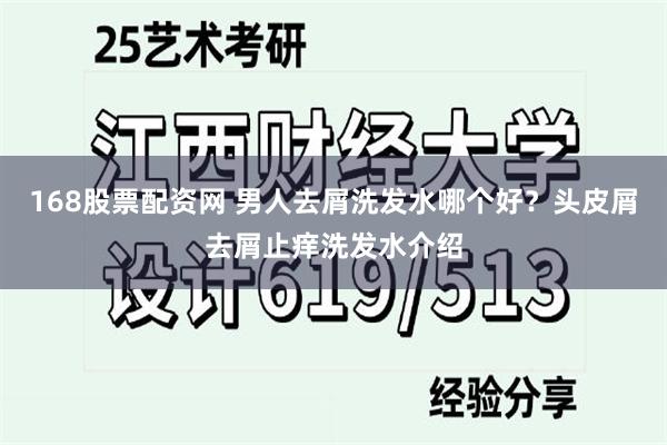 168股票配资网 男人去屑洗发水哪个好？头皮屑去屑止痒洗发水介绍