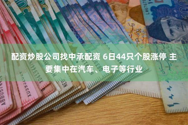 配资炒股公司找中承配资 6日44只个股涨停 主要集中在汽车、电子等行业