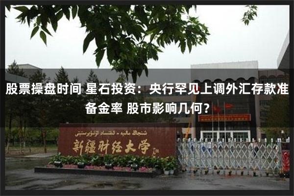 股票操盘时间 星石投资：央行罕见上调外汇存款准备金率 股市影响几何？