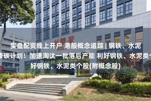 实盘配资线上开户 港股概念追踪 | 钢铁、水泥能耗企业实施降碳计划！加速淘汰一批落后产能 利好钢铁、水泥类个股(附概念股)