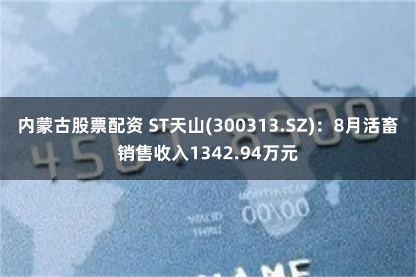 内蒙古股票配资 ST天山(300313.SZ)：8月活畜销售收入1342.94万元