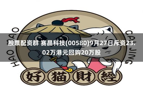 股票配资群 赛晶科技(00580)9月27日斥资23.02万港元回购20万股