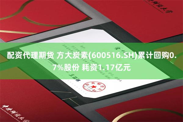 配资代理期货 方大炭素(600516.SH)累计回购0.7%股份 耗资1.17亿元