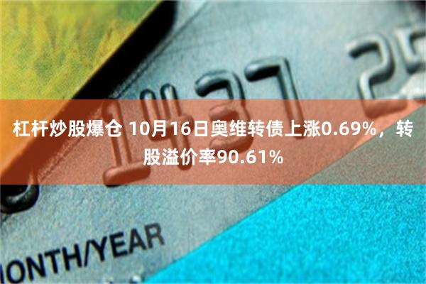 杠杆炒股爆仓 10月16日奥维转债上涨0.69%，转股溢价率90.61%