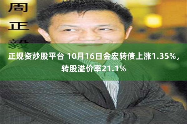 正规资炒股平台 10月16日金宏转债上涨1.35%，转股溢价率21.1%