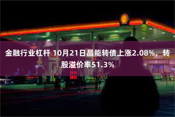 金融行业杠杆 10月21日晶能转债上涨2.08%，转股溢价率51.3%