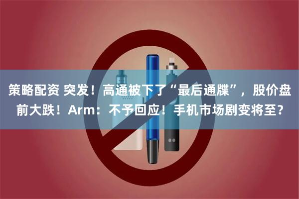 策略配资 突发！高通被下了“最后通牒”，股价盘前大跌！Arm：不予回应！手机市场剧变将至？