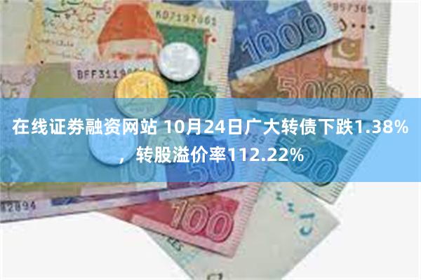 在线证劵融资网站 10月24日广大转债下跌1.38%，转股溢价率112.22%