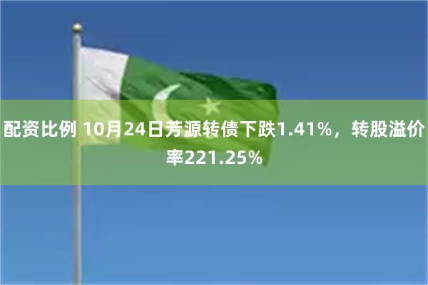 配资比例 10月24日芳源转债下跌1.41%，转股溢价率221.25%