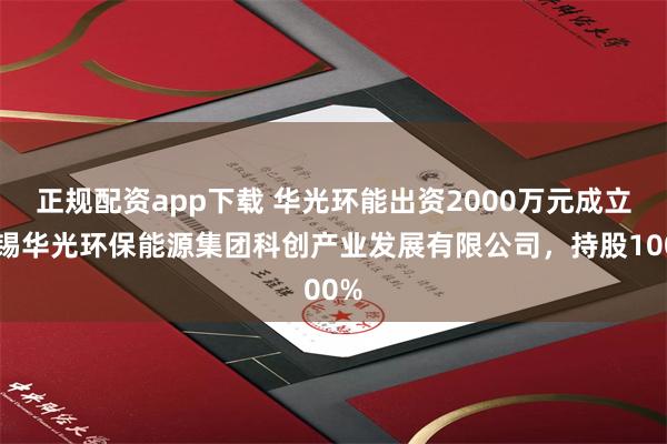 正规配资app下载 华光环能出资2000万元成立无锡华光环保能源集团科创产业发展有限公司，持股100%