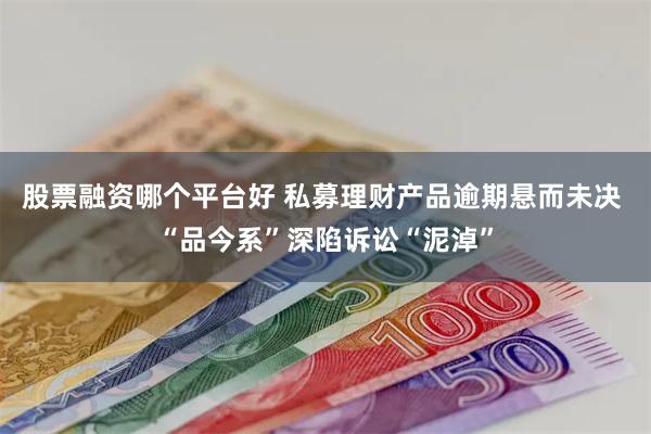 股票融资哪个平台好 私募理财产品逾期悬而未决 “品今系”深陷诉讼“泥淖”