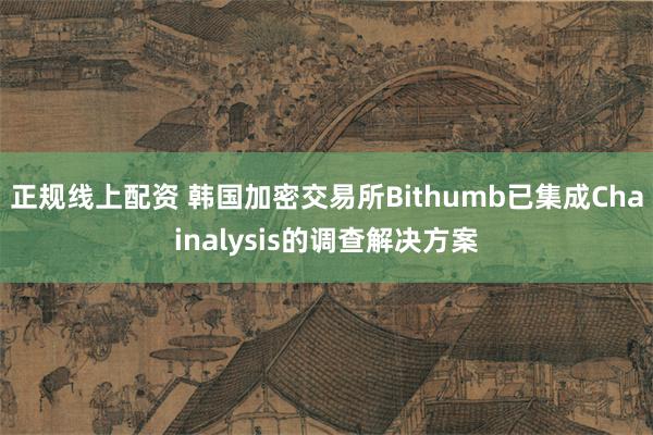 正规线上配资 韩国加密交易所Bithumb已集成Chainalysis的调查解决方案