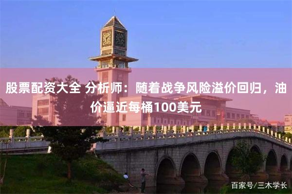 股票配资大全 分析师：随着战争风险溢价回归，油价逼近每桶100美元