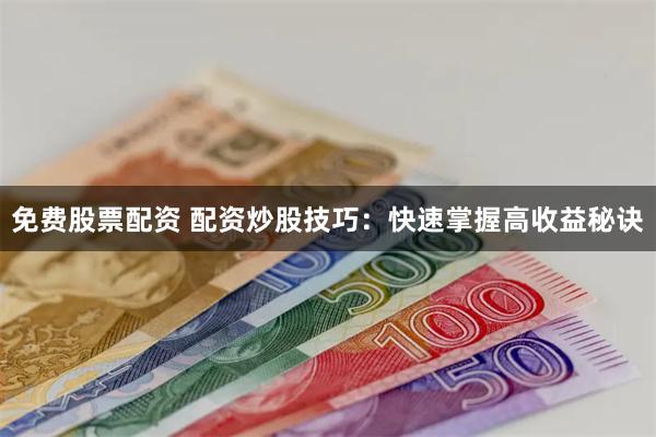 免费股票配资 配资炒股技巧：快速掌握高收益秘诀