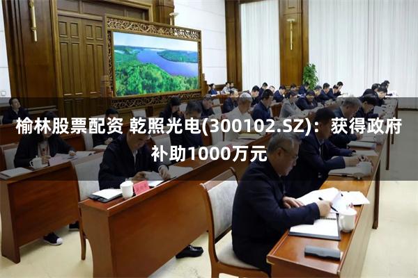 榆林股票配资 乾照光电(300102.SZ)：获得政府补助1000万元