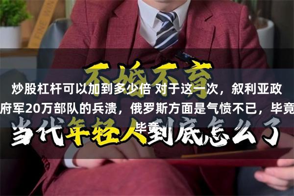 炒股杠杆可以加到多少倍 对于这一次，叙利亚政府军20万部队的兵溃，俄罗斯方面是气愤不已，毕竟