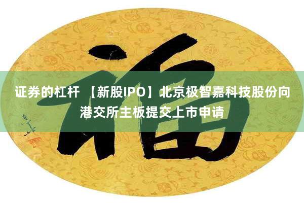 证券的杠杆 【新股IPO】北京极智嘉科技股份向港交所主板提交上市申请