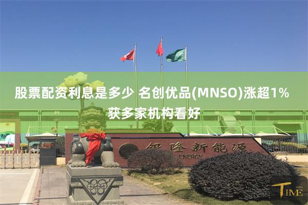 股票配资利息是多少 名创优品(MNSO)涨超1% 获多家机构看好