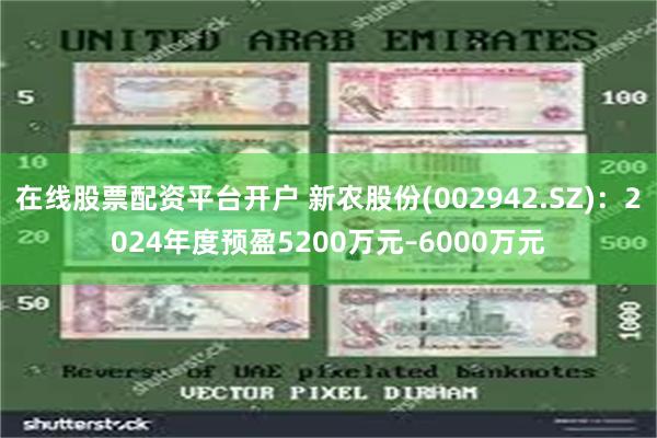 在线股票配资平台开户 新农股份(002942.SZ)：2024年度预盈5200万元–6000万元