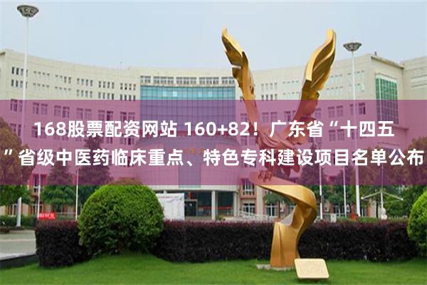 168股票配资网站 160+82！广东省“十四五”省级中医药临床重点、特色专科建设项目名单公布