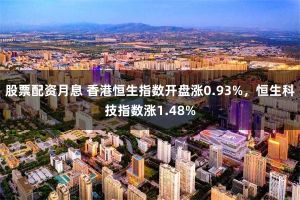 股票配资月息 香港恒生指数开盘涨0.93%，恒生科技指数涨1.48%