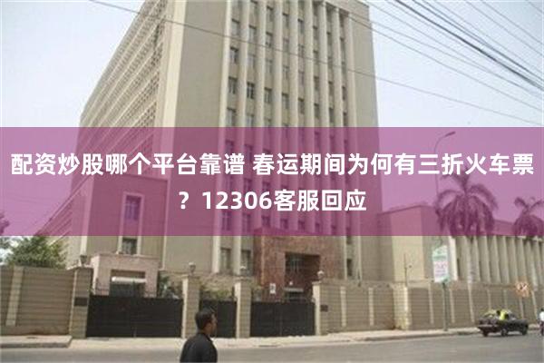 配资炒股哪个平台靠谱 春运期间为何有三折火车票？12306客服回应